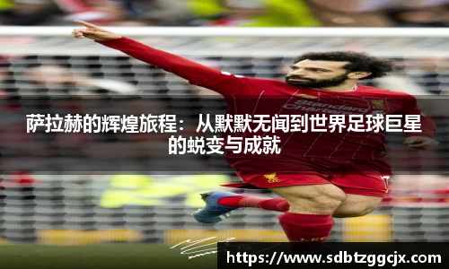 萨拉赫的辉煌旅程：从默默无闻到世界足球巨星的蜕变与成就